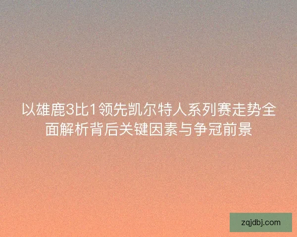 以雄鹿3比1领先凯尔特人系列赛走势全面解析背后关键因素与争冠前景