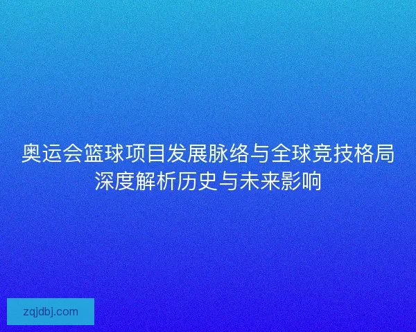奥运会篮球项目发展脉络与全球竞技格局深度解析历史与未来影响
