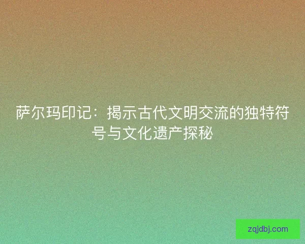 萨尔玛印记：揭示古代文明交流的独特符号与文化遗产探秘