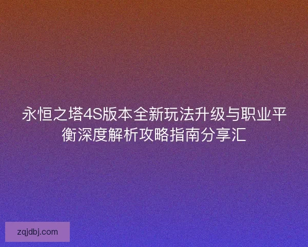 永恒之塔4S版本全新玩法升级与职业平衡深度解析攻略指南分享汇