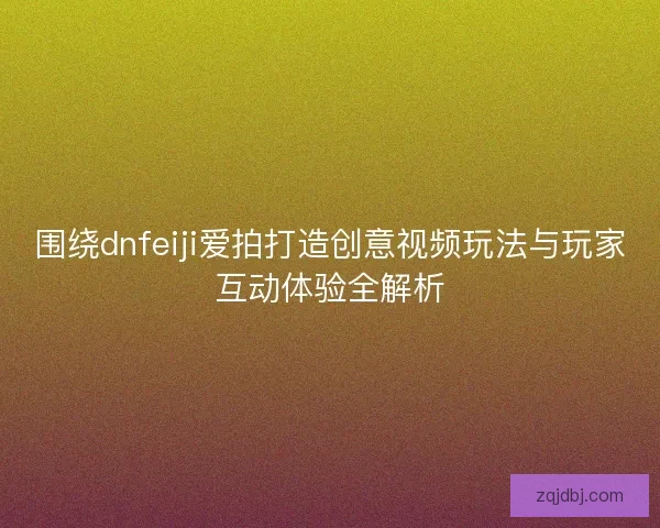 围绕dnfeiji爱拍打造创意视频玩法与玩家互动体验全解析