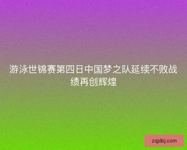 游泳世锦赛第四日中国梦之队延续不败战绩再创辉煌
