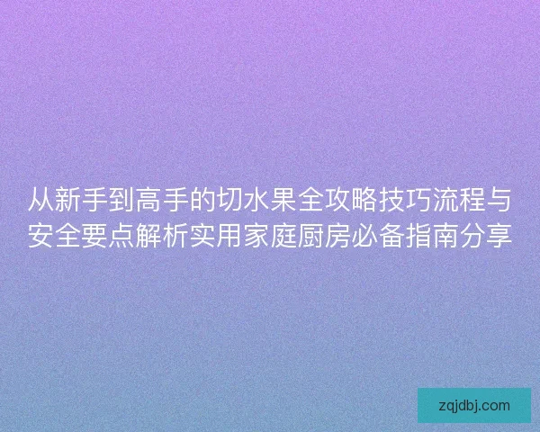 从新手到高手的切水果全攻略技巧流程与安全要点解析实用家庭厨房必备指南分享