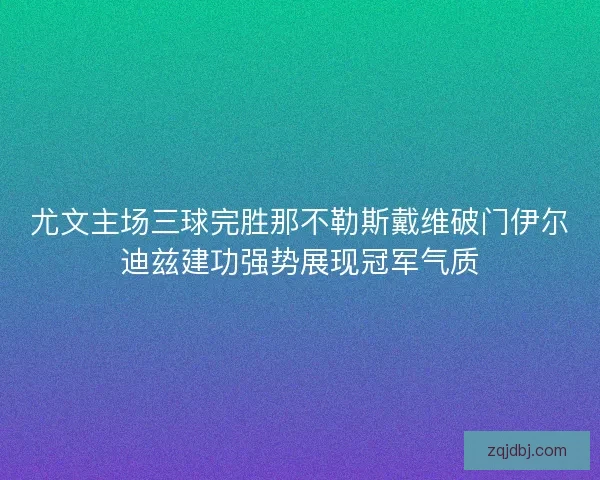 尤文主场三球完胜那不勒斯戴维破门伊尔迪兹建功强势展现冠军气质