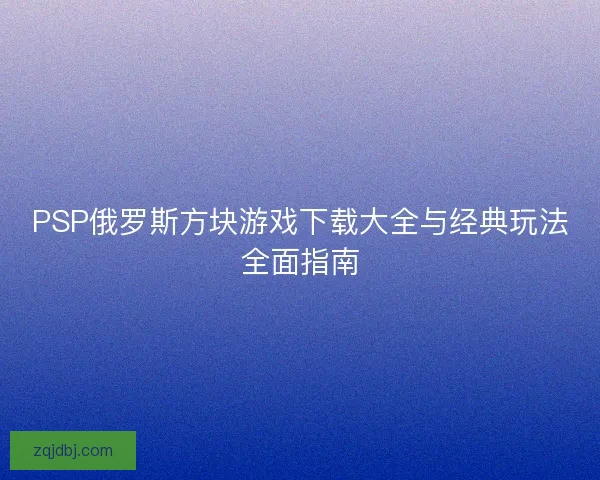 PSP俄罗斯方块游戏下载大全与经典玩法全面指南