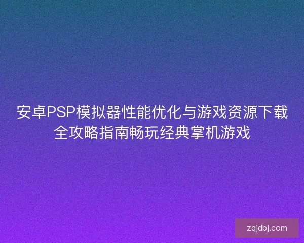 安卓PSP模拟器性能优化与游戏资源下载全攻略指南畅玩经典掌机游戏