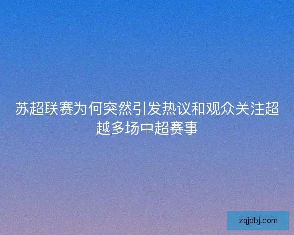 苏超联赛为何突然引发热议和观众关注超越多场中超赛事
