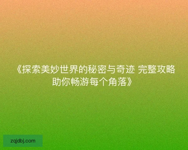 《探索美妙世界的秘密与奇迹 完整攻略助你畅游每个角落》