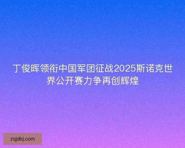 丁俊晖领衔中国军团征战2025斯诺克世界公开赛力争再创辉煌