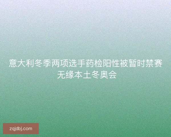 意大利冬季两项选手药检阳性被暂时禁赛 无缘本土冬奥会